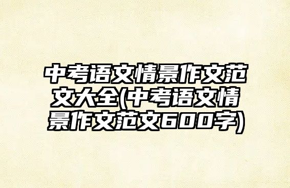 中考語文情景作文范文大全(中考語文情景作文范文600字)