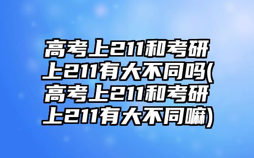 高考上211和考研上211有大不同嗎(高考上211和考研上211有大不同嘛)