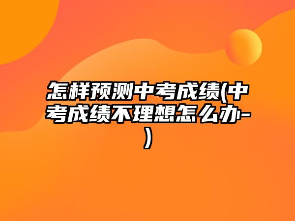 怎樣預(yù)測中考成績(中考成績不理想怎么辦-)