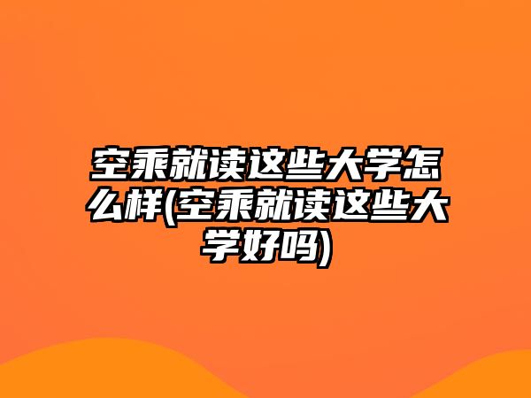 空乘就讀這些大學(xué)怎么樣(空乘就讀這些大學(xué)好嗎)