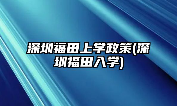 深圳福田上學政策(深圳福田入學)