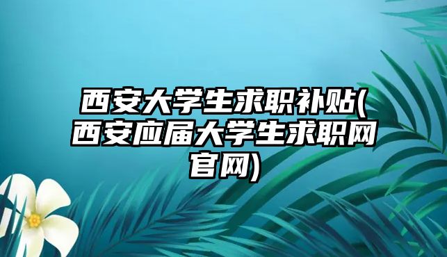 西安大學(xué)生求職補貼(西安應(yīng)屆大學(xué)生求職網(wǎng)官網(wǎng))