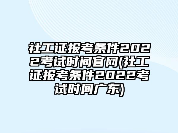 社工證報(bào)考條件2022考試時(shí)間官網(wǎng)(社工證報(bào)考條件2022考試時(shí)間廣東)