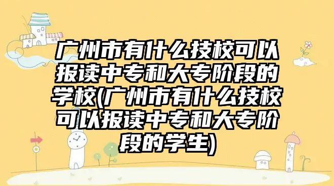 廣州市有什么技?？梢詧?bào)讀中專和大專階段的學(xué)校(廣州市有什么技?？梢詧?bào)讀中專和大專階段的學(xué)生)