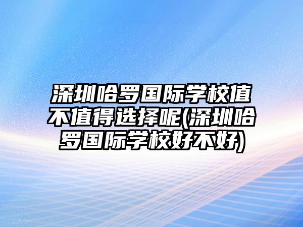 深圳哈羅國(guó)際學(xué)校值不值得選擇呢(深圳哈羅國(guó)際學(xué)校好不好)