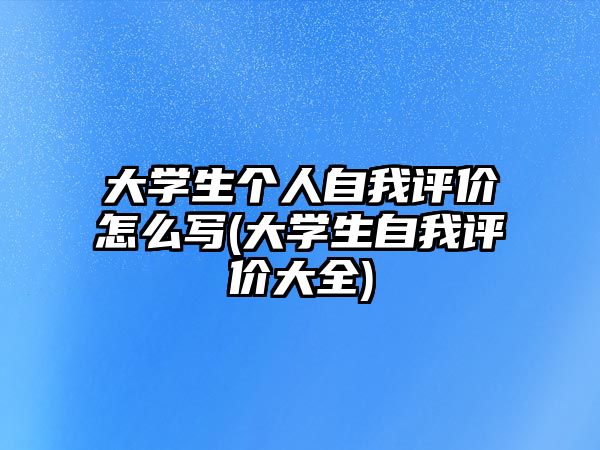 大學(xué)生個人自我評價怎么寫(大學(xué)生自我評價大全)