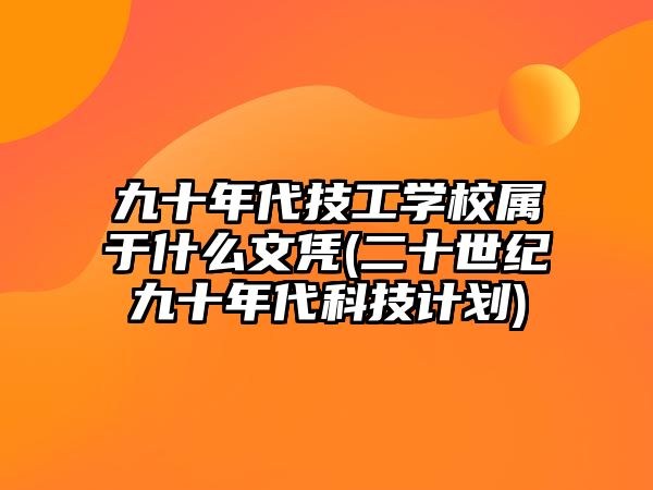 九十年代技工學(xué)校屬于什么文憑(二十世紀(jì)九十年代科技計劃)