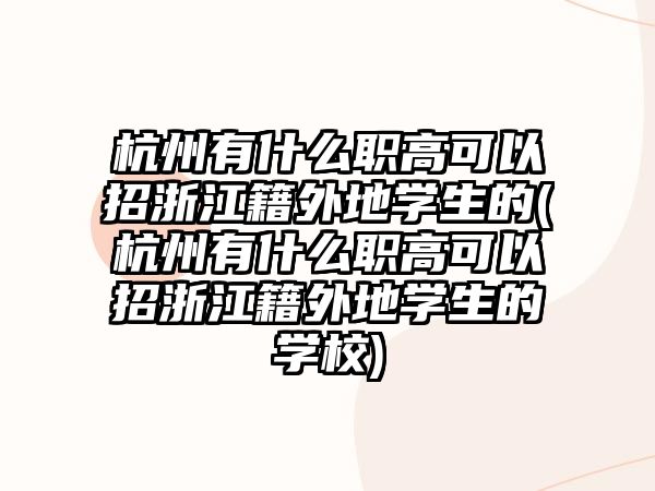 杭州有什么職高可以招浙江籍外地學生的(杭州有什么職高可以招浙江籍外地學生的學校)