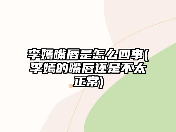 李嫣嘴唇是怎么回事(李嫣的嘴唇還是不太正常)