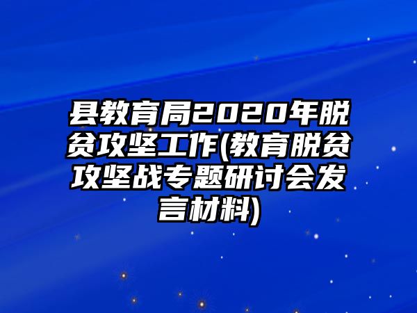 縣教育局2020年脫貧攻堅(jiān)工作(教育脫貧攻堅(jiān)戰(zhàn)專題研討會發(fā)言材料)