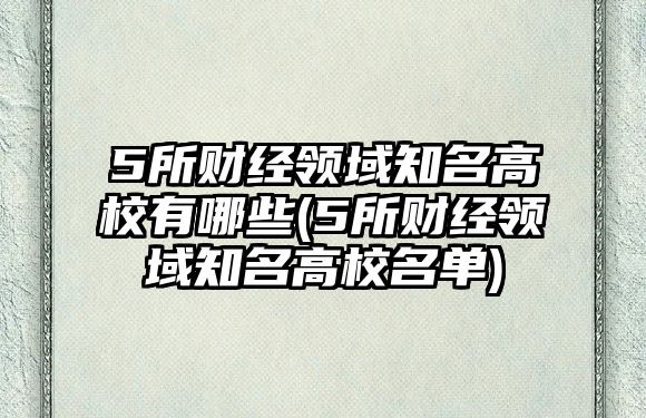 5所財(cái)經(jīng)領(lǐng)域知名高校有哪些(5所財(cái)經(jīng)領(lǐng)域知名高校名單)