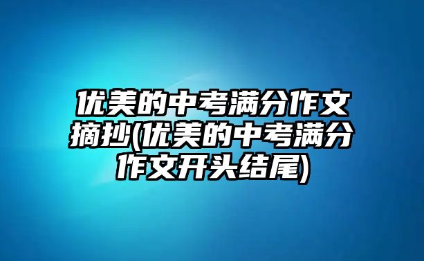 優(yōu)美的中考滿分作文摘抄(優(yōu)美的中考滿分作文開頭結(jié)尾)