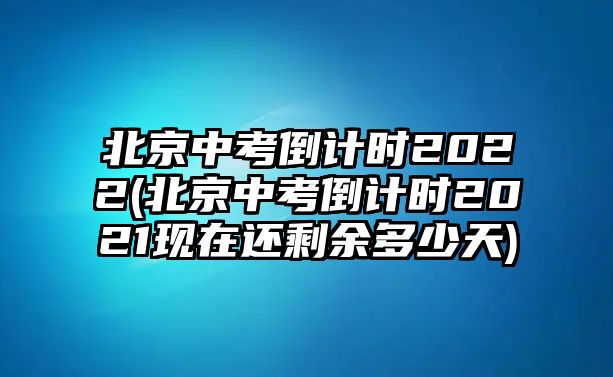 北京中考倒計時2022(北京中考倒計時2021現(xiàn)在還剩余多少天)