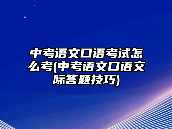 中考語(yǔ)文口語(yǔ)考試怎么考(中考語(yǔ)文口語(yǔ)交際答題技巧)