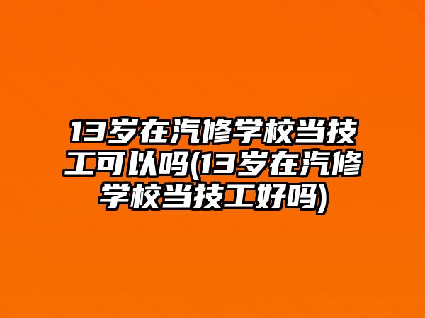 13歲在汽修學(xué)校當技工可以嗎(13歲在汽修學(xué)校當技工好嗎)