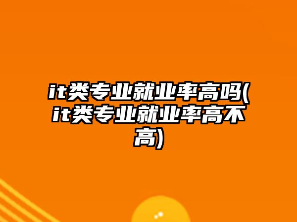 it類專業(yè)就業(yè)率高嗎(it類專業(yè)就業(yè)率高不高)