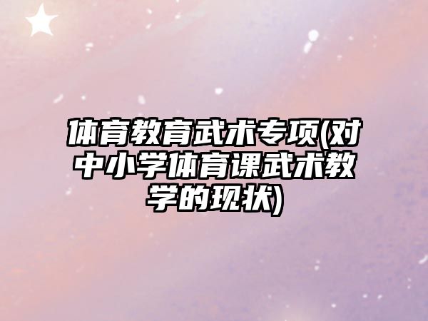 體育教育武術(shù)專項(xiàng)(對(duì)中小學(xué)體育課武術(shù)教學(xué)的現(xiàn)狀)