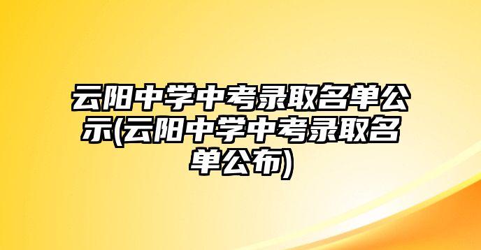 云陽中學(xué)中考錄取名單公示(云陽中學(xué)中考錄取名單公布)