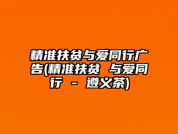 精準扶貧與愛同行廣告(精準扶貧 與愛同行 - 遵義茶)