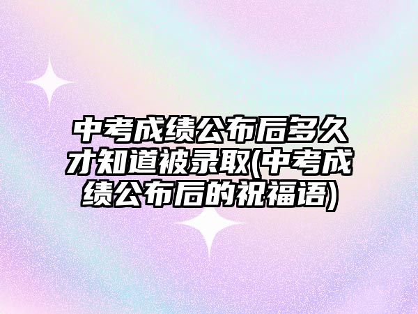 中考成績公布后多久才知道被錄取(中考成績公布后的祝福語)