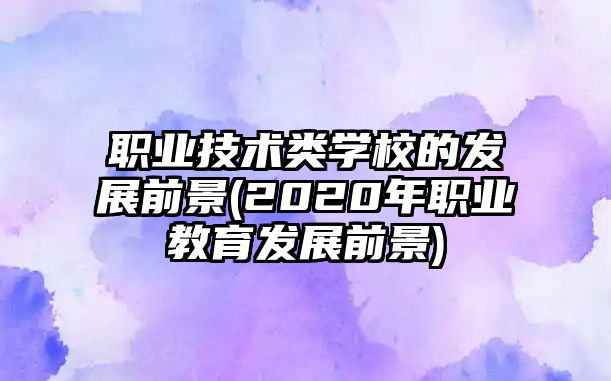 職業(yè)技術(shù)類學(xué)校的發(fā)展前景(2020年職業(yè)教育發(fā)展前景)