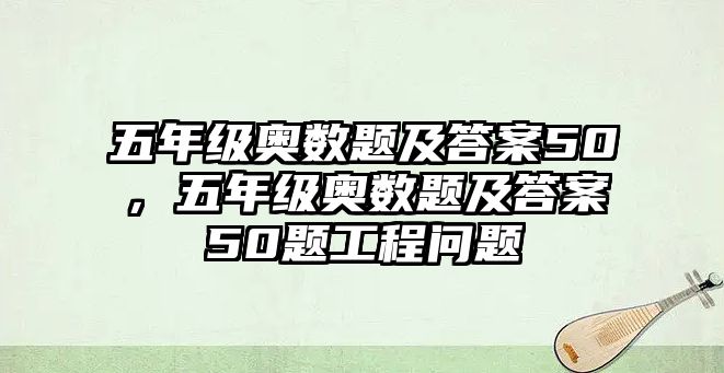 五年級奧數(shù)題及答案50，五年級奧數(shù)題及答案50題工程問題