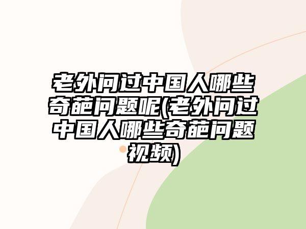 老外問過中國人哪些奇葩問題呢(老外問過中國人哪些奇葩問題視頻)