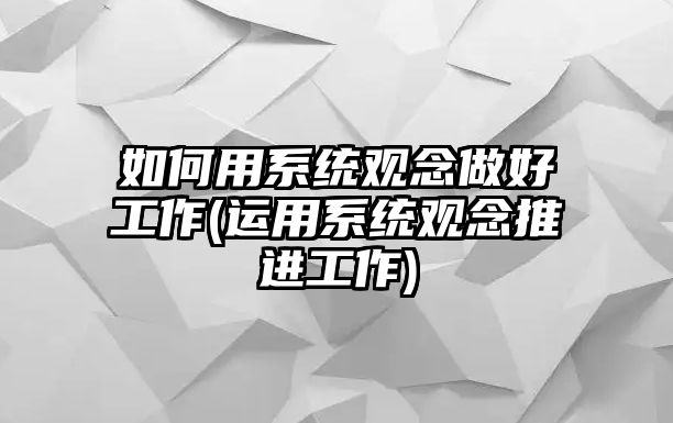 如何用系統(tǒng)觀念做好工作(運用系統(tǒng)觀念推進工作)