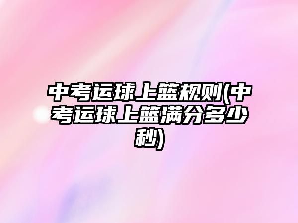 中考運球上籃規(guī)則(中考運球上籃滿分多少秒)