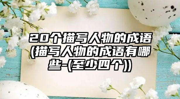 20個(gè)描寫人物的成語(描寫人物的成語有哪些-(至少四個(gè)))