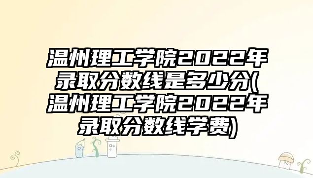 溫州理工學(xué)院2022年錄取分?jǐn)?shù)線是多少分(溫州理工學(xué)院2022年錄取分?jǐn)?shù)線學(xué)費(fèi))