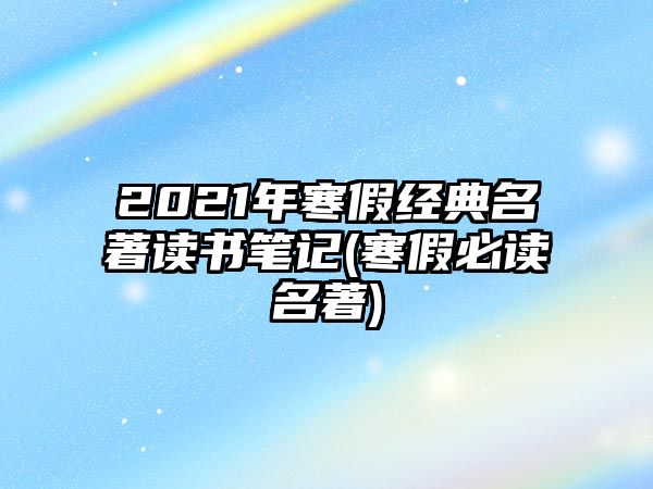 2021年寒假經(jīng)典名著讀書筆記(寒假必讀名著)