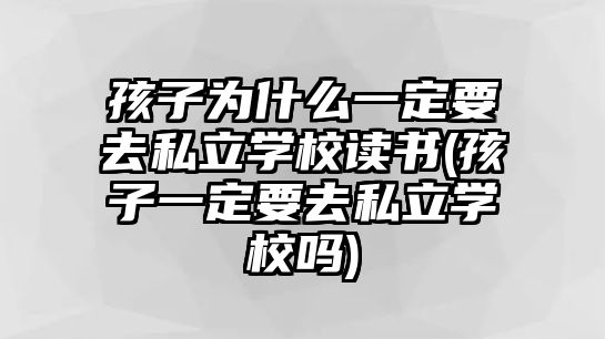 孩子為什么一定要去私立學(xué)校讀書(shū)(孩子一定要去私立學(xué)校嗎)