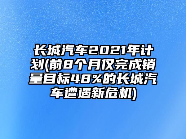 長城汽車2021年計劃(前8個月僅完成銷量目標(biāo)48%的長城汽車遭遇新危機(jī))