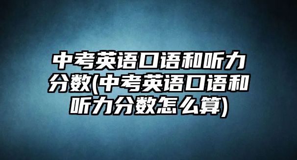 中考英語口語和聽力分?jǐn)?shù)(中考英語口語和聽力分?jǐn)?shù)怎么算)