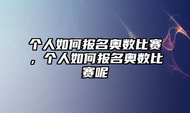 個人如何報名奧數(shù)比賽，個人如何報名奧數(shù)比賽呢