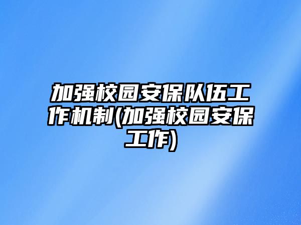 加強(qiáng)校園安保隊(duì)伍工作機(jī)制(加強(qiáng)校園安保工作)