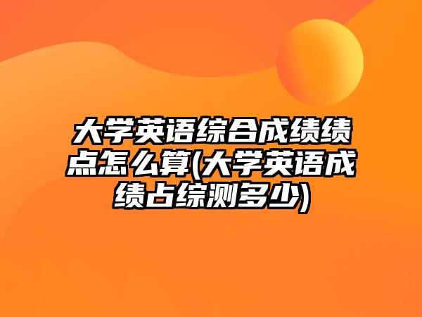 大學(xué)英語綜合成績(jī)績(jī)點(diǎn)怎么算(大學(xué)英語成績(jī)占綜測(cè)多少)