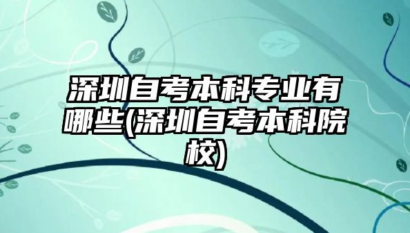 深圳自考本科專業(yè)有哪些(深圳自考本科院校)