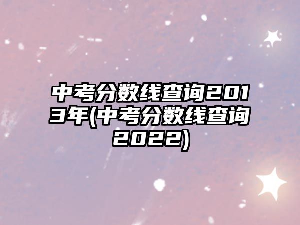 中考分?jǐn)?shù)線查詢2013年(中考分?jǐn)?shù)線查詢2022)