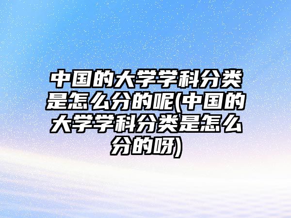 中國的大學(xué)學(xué)科分類是怎么分的呢(中國的大學(xué)學(xué)科分類是怎么分的呀)