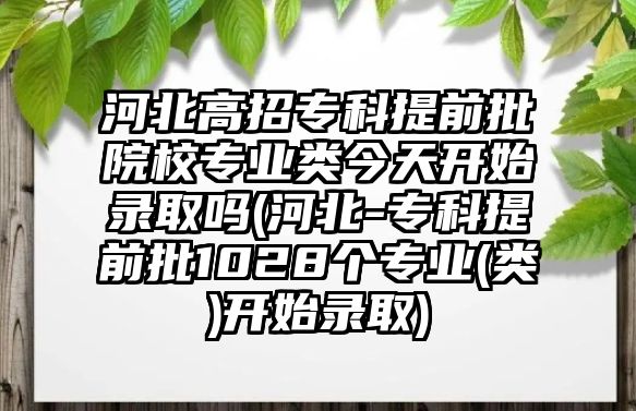 河北高招?？铺崆芭盒I(yè)類今天開始錄取嗎(河北-?？铺崆芭?028個(gè)專業(yè)(類)開始錄取)