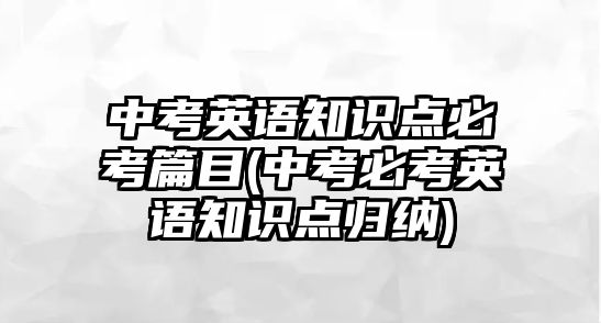 中考英語(yǔ)知識(shí)點(diǎn)必考篇目(中考必考英語(yǔ)知識(shí)點(diǎn)歸納)