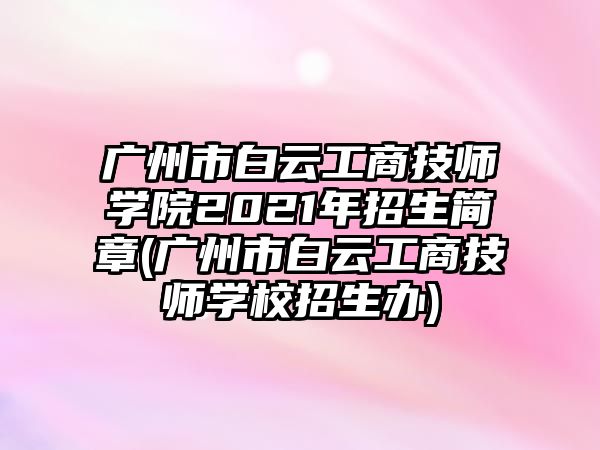 廣州市白云工商技師學(xué)院2021年招生簡章(廣州市白云工商技師學(xué)校招生辦)