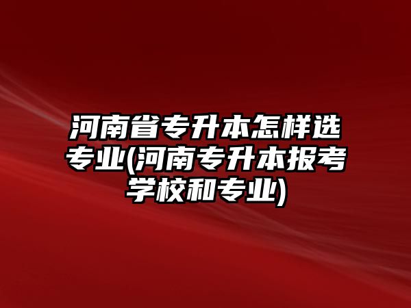 河南省專升本怎樣選專業(yè)(河南專升本報(bào)考學(xué)校和專業(yè))