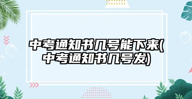 中考通知書(shū)幾號(hào)能下來(lái)(中考通知書(shū)幾號(hào)發(fā))