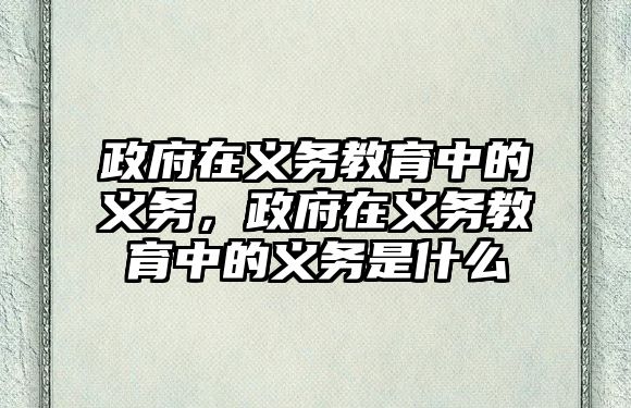 政府在義務(wù)教育中的義務(wù)，政府在義務(wù)教育中的義務(wù)是什么