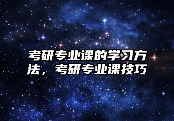 考研專業(yè)課的學(xué)習(xí)方法，考研專業(yè)課技巧