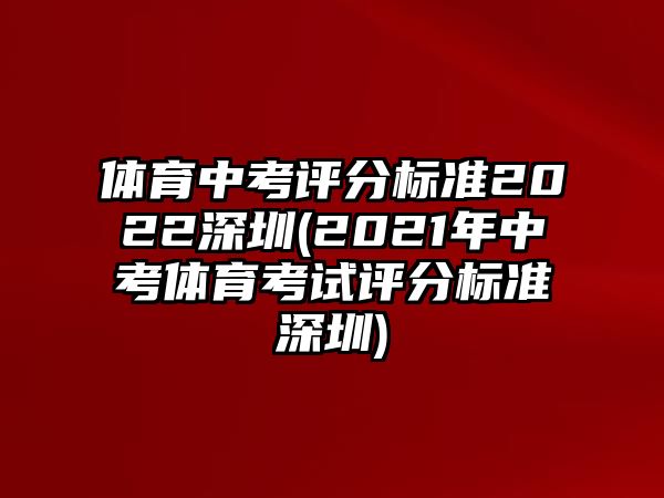 體育中考評(píng)分標(biāo)準(zhǔn)2022深圳(2021年中考體育考試評(píng)分標(biāo)準(zhǔn)深圳)