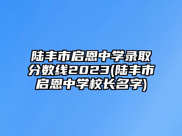 陸豐市啟恩中學錄取分數線2023(陸豐市啟恩中學校長名字)